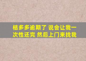 桔多多逾期了 说会让我一次性还完 然后上门来找我